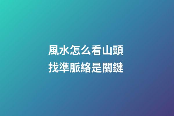 風水怎么看山頭 找準脈絡是關鍵